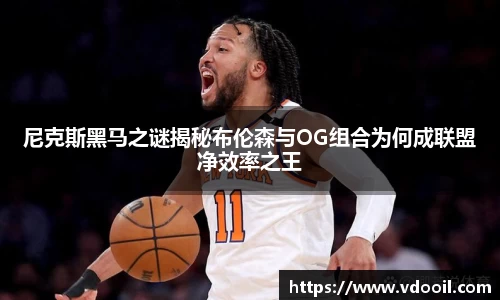 尼克斯黑马之谜揭秘布伦森与OG组合为何成联盟净效率之王