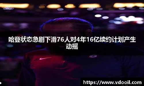 哈登状态急剧下滑76人对4年16亿续约计划产生动摇