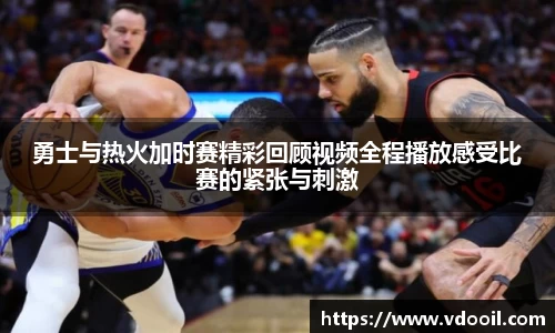 勇士与热火加时赛精彩回顾视频全程播放感受比赛的紧张与刺激