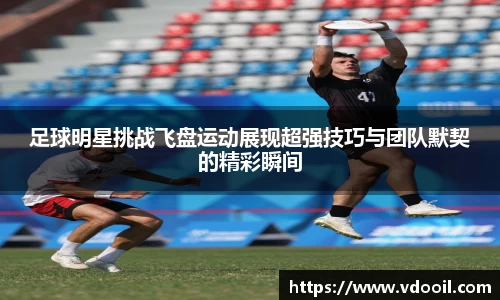 足球明星挑战飞盘运动展现超强技巧与团队默契的精彩瞬间