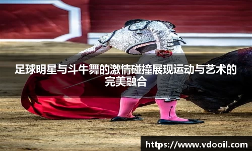 足球明星与斗牛舞的激情碰撞展现运动与艺术的完美融合