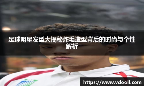 足球明星发型大揭秘炸毛造型背后的时尚与个性解析