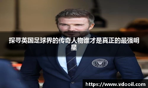 探寻英国足球界的传奇人物谁才是真正的最强明星